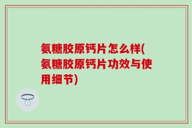 氨糖胶原钙片怎么样(氨糖胶原钙片功效与使用细节)
