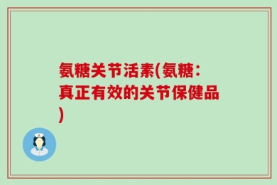 氨糖关节活素(氨糖：真正有效的关节保健品)