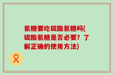 氨糖要吃硫酸氨糖吗(硫酸氨糖是否必要？了解正确的使用方法)