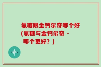 氨糖跟金钙尔奇哪个好(氨糖与金钙尔奇 - 哪个更好？)