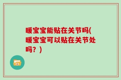 暖宝宝能贴在关节吗(暖宝宝可以贴在关节处吗？)