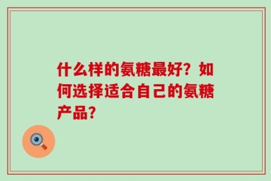 什么样的氨糖最好？如何选择适合自己的氨糖产品？