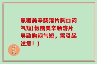 氨糖美辛肠溶片胸口闷气短(氨糖美辛肠溶片导致胸闷气短，需引起注意！)