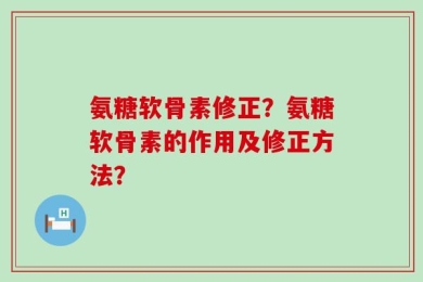 氨糖软骨素修正？氨糖软骨素的作用及修正方法？