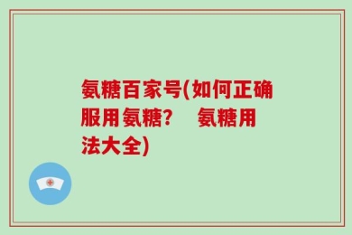 氨糖百家号(如何正确服用氨糖？  氨糖用法大全)