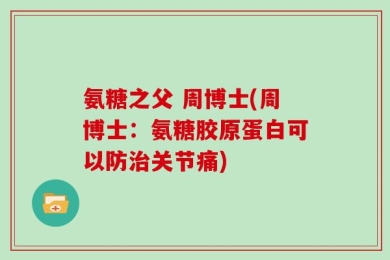 氨糖之父 周博士(周博士：氨糖胶原蛋白可以防治关节痛)