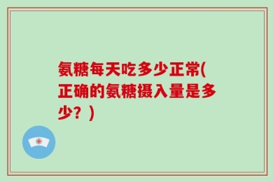氨糖每天吃多少正常(正确的氨糖摄入量是多少？)