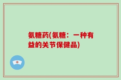 氨糖药(氨糖：一种有益的关节保健品)