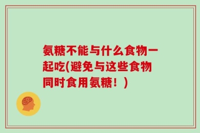 氨糖不能与什么食物一起吃(避免与这些食物同时食用氨糖！)