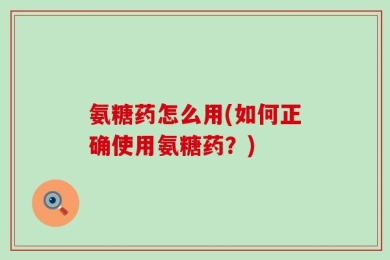氨糖药怎么用(如何正确使用氨糖药？)