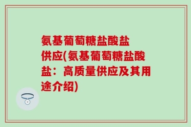 氨基葡萄糖盐酸盐  供应(氨基葡萄糖盐酸盐：高质量供应及其用途介绍)