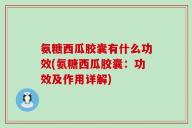 氨糖西瓜胶囊有什么功效(氨糖西瓜胶囊：功效及作用详解)