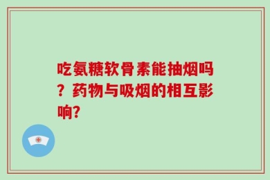 吃氨糖软骨素能抽烟吗？药物与吸烟的相互影响？