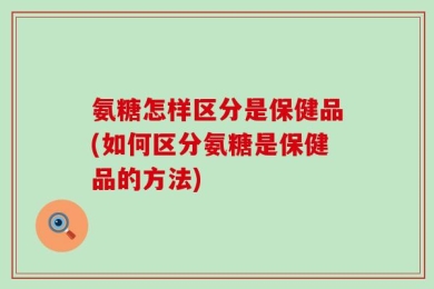 氨糖怎样区分是保健品(如何区分氨糖是保健品的方法)
