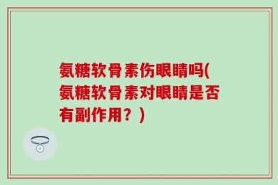 氨糖软骨素伤眼睛吗(氨糖软骨素对眼睛是否有副作用？)
