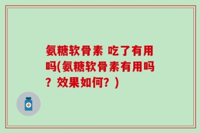 氨糖软骨素 吃了有用吗(氨糖软骨素有用吗？效果如何？)