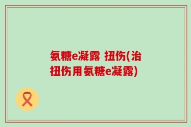 氨糖e凝露 扭伤(治扭伤用氨糖e凝露)