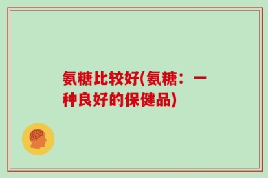 氨糖比较好(氨糖：一种良好的保健品)