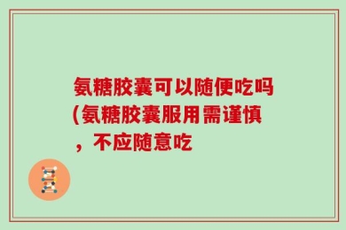 氨糖胶囊可以随便吃吗(氨糖胶囊服用需谨慎，不应随意吃