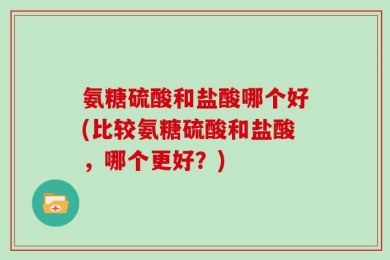 氨糖硫酸和盐酸哪个好(比较氨糖硫酸和盐酸，哪个更好？)