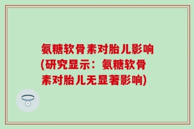 氨糖软骨素对胎儿影响(研究显示：氨糖软骨素对胎儿无显著影响)