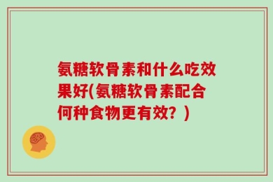 氨糖软骨素和什么吃效果好(氨糖软骨素配合何种食物更有效？)