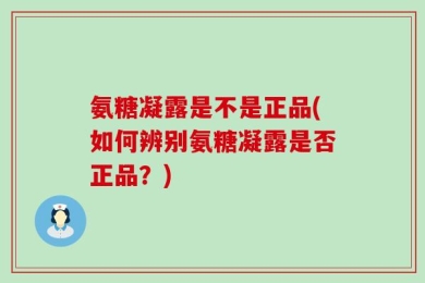 氨糖凝露是不是正品(如何辨别氨糖凝露是否正品？)