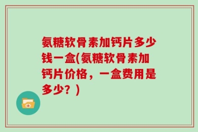 氨糖软骨素加钙片多少钱一盒(氨糖软骨素加钙片价格，一盒费用是多少？)