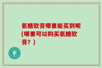 氨糖软膏哪里能买到呢(哪里可以购买氨糖软膏？)