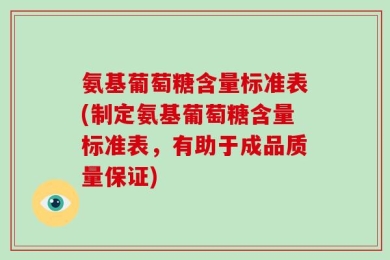 氨基葡萄糖含量标准表(制定氨基葡萄糖含量标准表，有助于成品质量保证)