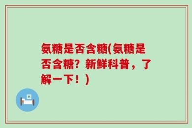 氨糖是否含糖(氨糖是否含糖？新鲜科普，了解一下！)