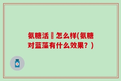 氨糖活蓇怎么样(氨糖对蓝藻有什么效果？)