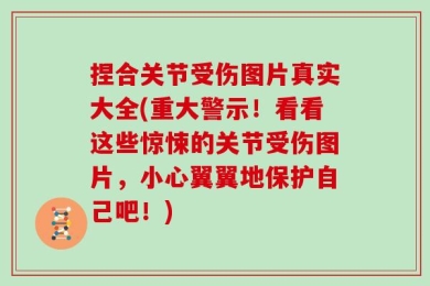 捏合关节受伤图片真实大全(重大警示！看看这些惊悚的关节受伤图片，小心翼翼地保护自己吧！)