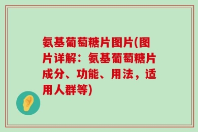 氨基葡萄糖片图片(图片详解：氨基葡萄糖片成分、功能、用法，适用人群等)