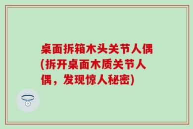 桌面拆箱木头关节人偶(拆开桌面木质关节人偶，发现惊人秘密)