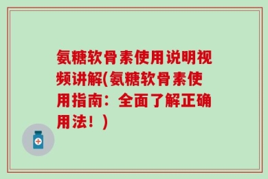氨糖软骨素使用说明视频讲解(氨糖软骨素使用指南：全面了解正确用法！)