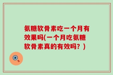 氨糖软骨素吃一个月有效果吗(一个月吃氨糖软骨素真的有效吗？)