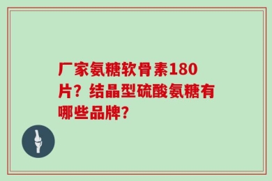 厂家氨糖软骨素180片？结晶型硫酸氨糖有哪些品牌？