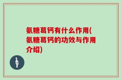 氨糖葛钙有什么作用(氨糖葛钙的功效与作用介绍)