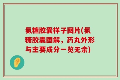 氨糖胶囊样子图片(氨糖胶囊图解，药丸外形与主要成分一览无余)