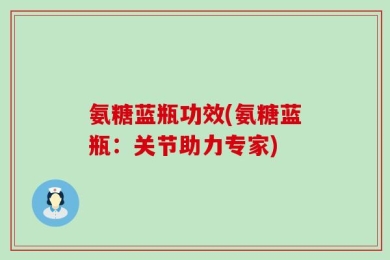 氨糖蓝瓶功效(氨糖蓝瓶：关节助力专家)