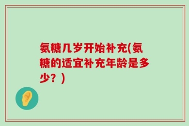 氨糖几岁开始补充(氨糖的适宜补充年龄是多少？)