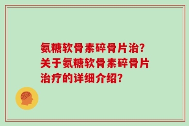 氨糖软骨素碎骨片治？关于氨糖软骨素碎骨片治疗的详细介绍？