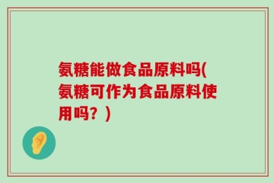 氨糖能做食品原料吗(氨糖可作为食品原料使用吗？)