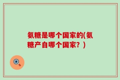 氨糖是哪个国家的(氨糖产自哪个国家？)