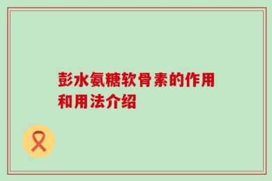 彭水氨糖软骨素的作用和用法介绍