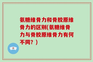 氨糖维骨力和骨胶原维骨力的区别(氨糖维骨力与骨胶原维骨力有何不同？)