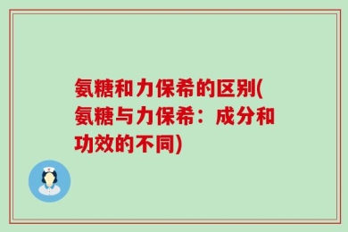 氨糖和力保希的区别(氨糖与力保希：成分和功效的不同)