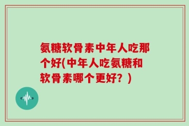 氨糖软骨素中年人吃那个好(中年人吃氨糖和软骨素哪个更好？)