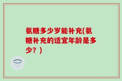 氨糖多少岁能补充(氨糖补充的适宜年龄是多少？)